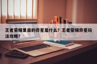 王者荣耀里面的弈星是什么？王者荣耀弈星玩法攻略？