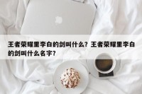 王者荣耀里李白的剑叫什么？王者荣耀里李白的剑叫什么名字？