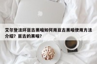 艾尔登法环亘古黑暗如何用亘古黑暗使用方法介绍？亘古的黑暗？
