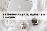 王者荣耀艾琳的皮肤怎么得，王者荣耀艾琳的皮肤如何获取