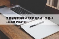 王者荣耀新赛季s23更新到几点，王者s23新赛季更新时间？