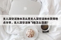 无人深空活体水怎么弄无人深空活体水获得地点分享，无人深空活体飞船怎么获得？