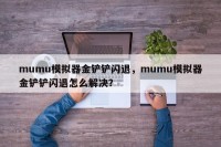 mumu模拟器金铲铲闪退，mumu模拟器金铲铲闪退怎么解决？