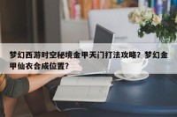 梦幻西游时空秘境金甲天门打法攻略？梦幻金甲仙衣合成位置？