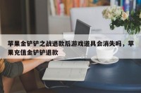 苹果金铲铲之战退款后游戏道具会消失吗，苹果充值金铲铲退款