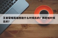 王者荣耀英雄西施什么时候出的？西施啥时候出的？