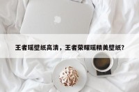 王者瑶壁纸高清，王者荣耀瑶精美壁纸？