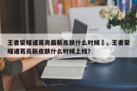 王者荣耀诸葛亮最新皮肤什么时候岀，王者荣耀诸葛亮新皮肤什么时候上线？