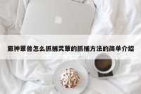 原神蕈兽怎么抓捕灵蕈的抓捕方法的简单介绍