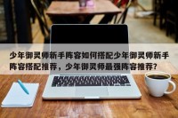 少年御灵师新手阵容如何搭配少年御灵师新手阵容搭配推荐，少年御灵师最强阵容推荐？