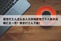 荣誉打工人怎么去人力市场荣誉打工人新手攻略汇总一览？荣誉打工人下载？