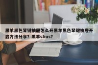 黑羊黑色琴键抽屉怎么开黑羊黑色琴键抽屉开启方法分享？黑羊sbus？