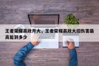 王者荣耀嬴政开大，王者荣耀嬴政大招伤害最高能到多少