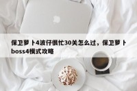 保卫萝卜4波仔很忙30关怎么过，保卫萝卜boss4模式攻略