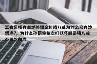 王者荣耀有金蝉孙悟空和猪八戒为什么没有沙悟净?，为什么孙悟空每次打妖怪都带猪八戒不带沙和尚