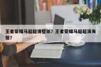 王者荣耀马超超清壁纸？王者荣耀马超超清海报？