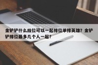 金铲铲什么段位可以一起排位单排英雄？金铲铲排位最多几个人一起？