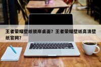 王者荣耀壁纸彼岸桌面？王者荣耀壁纸高清壁纸官网？