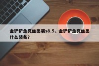 金铲铲金克丝出装s8.5，金铲铲金克丝出什么装备？