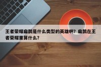 王者荣耀扁鹊是什么类型的英雄啊？扁鹊在王者荣耀里算什么？