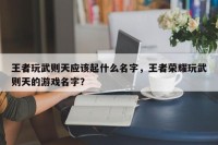 王者玩武则天应该起什么名字，王者荣耀玩武则天的游戏名字？