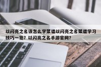 以闪亮之名该怎么学菜谱以闪亮之名菜谱学习技巧一览？以闪亮之名手游官网？
