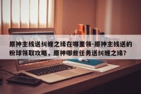 原神主线送纠缠之缘在哪里领-原神主线送的粉球领取攻略，原神哪些任务送纠缠之缘？