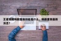 王者荣耀杨戬重做技能是什么，杨戬重做最新消息？