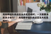 阴阳师组队挑战巫女大蛇悲鸣时，一次需要消耗多少体力？？阴阳师中组队挑战巫女大蛇悲鸣时？