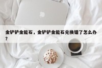 金铲铲金能石，金铲铲金能石兑换错了怎么办？