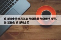 疯狂骑士团渔具怎么升级渔具升级顺序推荐，微信游戏 疯狂骑士团