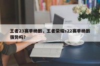 王者23赛季杨戬，王者荣耀s22赛季杨戬强势吗？