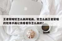 王者荣耀铠怎么画简笔画，铠怎么画王者荣耀的铠用手画让我看看你怎么画的？