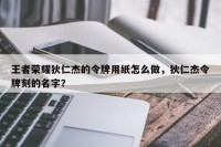 王者荣耀狄仁杰的令牌用纸怎么做，狄仁杰令牌刻的名字？