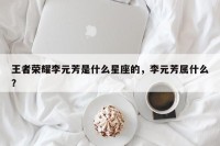 王者荣耀李元芳是什么星座的，李元芳属什么？
