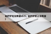 金铲铲吃分阵容s9.5，金铲铲的上分阵容？