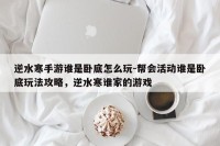逆水寒手游谁是卧底怎么玩-帮会活动谁是卧底玩法攻略，逆水寒谁家的游戏