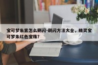 宝可梦朱紫怎么刷闪-刷闪方法大全，精灵宝可梦朱红色宝珠？