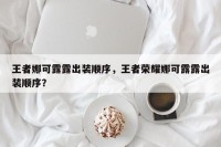 王者娜可露露出装顺序，王者荣耀娜可露露出装顺序？