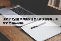 金铲铲之战登录界面闪退怎么解决啊苹果，金铲铲之战ios闪退