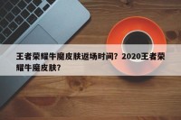 王者荣耀牛魔皮肤返场时间？2020王者荣耀牛魔皮肤？