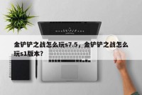 金铲铲之战怎么玩s7.5，金铲铲之战怎么玩s1版本？