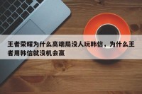 王者荣耀为什么高端局没人玩韩信，为什么王者用韩信就没机会赢