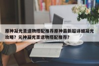 原神凝光圣遗物搭配推荐原神最新超详细凝光攻略？元神凝光圣遗物搭配推荐？