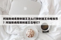 阿瑞斯病毒棘刺猪王怎么打棘刺猪王攻略推荐？阿瑞斯病毒棘刺猪王在哪打？