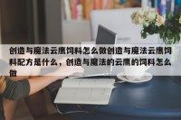 创造与魔法云鹰饲料怎么做创造与魔法云鹰饲料配方是什么，创造与魔法的云鹰的饲料怎么做