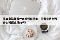 王者女娲补天什么时候返场的，王者女娲补天什么时候返场的啊？