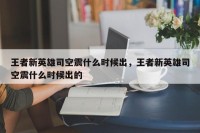 王者新英雄司空震什么时候出，王者新英雄司空震什么时候出的