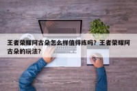 王者荣耀阿古朵怎么样值得练吗？王者荣耀阿古朵的玩法？