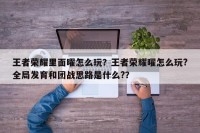 王者荣耀里面曜怎么玩？王者荣耀曜怎么玩?全局发育和团战思路是什么?？